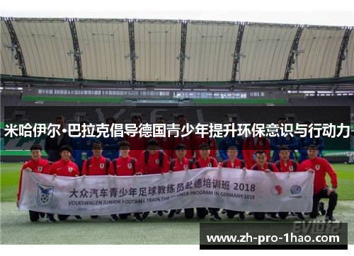 米哈伊尔·巴拉克倡导德国青少年提升环保意识与行动力 米哈伊尔·巴拉克倡导德国青少年提升环保意识与行动力