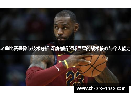 老詹比赛录像与技术分析 深度剖析篮球巨星的战术核心与个人能力 老詹比赛录像与技术分析 深度剖析篮球巨星的战术核心与个人能力