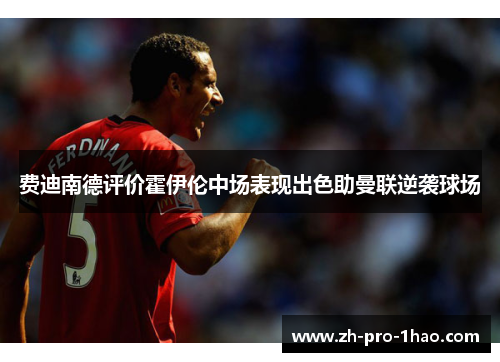 费迪南德评价霍伊伦中场表现出色助曼联逆袭球场