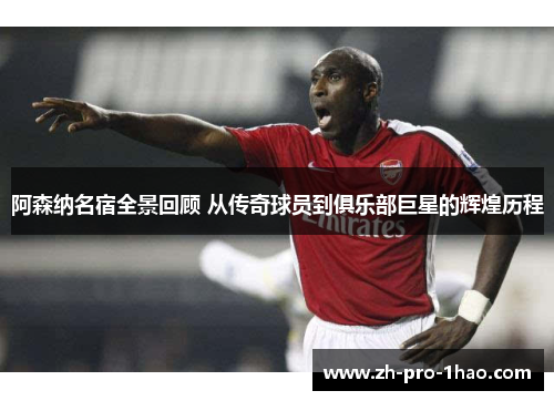 阿森纳名宿全景回顾 从传奇球员到俱乐部巨星的辉煌历程 阿森纳名宿全景回顾 从传奇球员到俱乐部巨星的辉煌历程