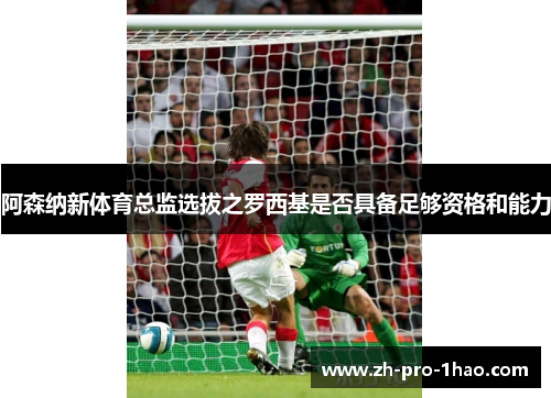 阿森纳新体育总监选拔之罗西基是否具备足够资格和能力 阿森纳新体育总监选拔之罗西基是否具备足够资格和能力