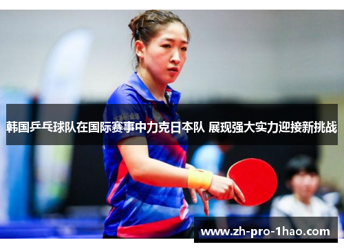 韩国乒乓球队在国际赛事中力克日本队 展现强大实力迎接新挑战 韩国乒乓球队在国际赛事中力克日本队 展现强大实力迎接新挑战