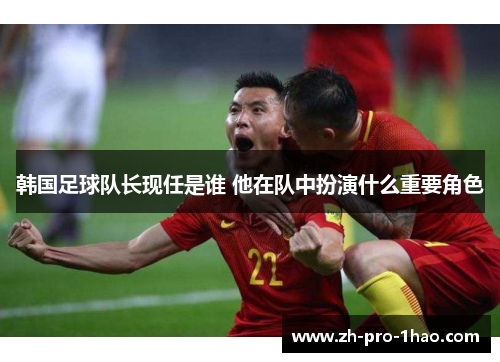 韩国足球队长现任是谁 他在队中扮演什么重要角色