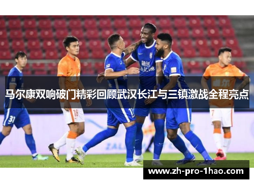 马尔康双响破门精彩回顾武汉长江与三镇激战全程亮点