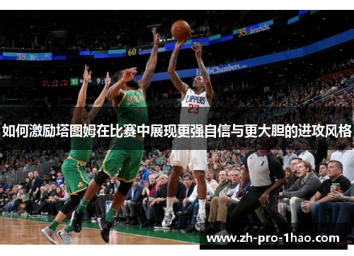 如何激励塔图姆在比赛中展现更强自信与更大胆的进攻风格 如何激励塔图姆在比赛中展现更强自信与更大胆的进攻风格