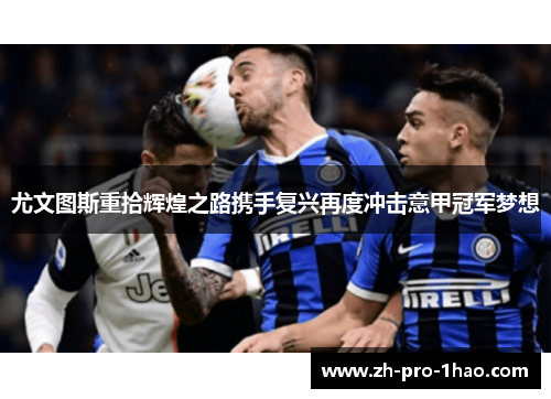 尤文图斯重拾辉煌之路携手复兴再度冲击意甲冠军梦想
