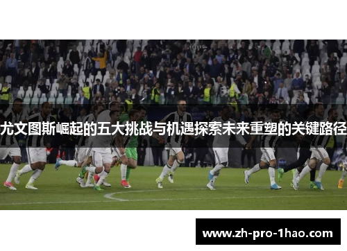 尤文图斯崛起的五大挑战与机遇探索未来重塑的关键路径 尤文图斯崛起的五大挑战与机遇探索未来重塑的关键路径