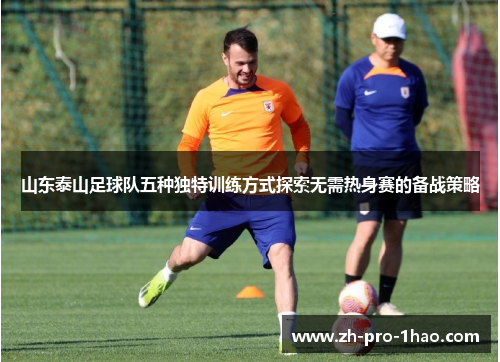 山东泰山足球队五种独特训练方式探索无需热身赛的备战策略 山东泰山足球队五种独特训练方式探索无需热身赛的备战策略