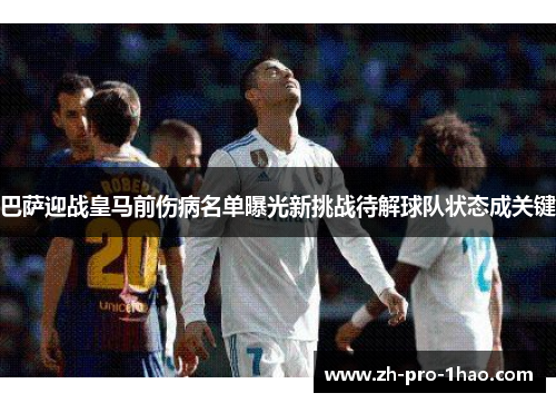 巴萨迎战皇马前伤病名单曝光新挑战待解球队状态成关键 巴萨迎战皇马前伤病名单曝光新挑战待解球队状态成关键