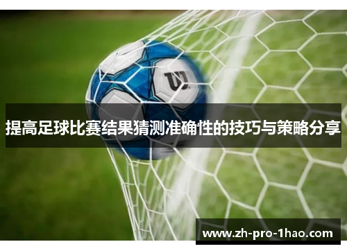 提高足球比赛结果猜测准确性的技巧与策略分享 提高足球比赛结果猜测准确性的技巧与策略分享