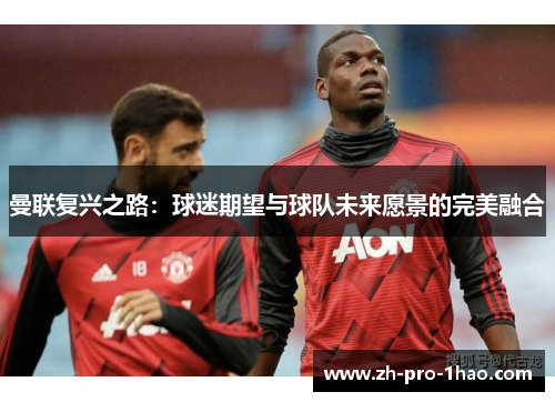 曼联复兴之路:球迷期望与球队未来愿景的完美融合 曼联复兴之路:球迷期望与球队未来愿景的完美融合
