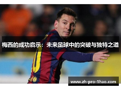 梅西的成功启示:未来足球中的突破与独特之道 梅西的成功启示:未来足球中的突破与独特之道