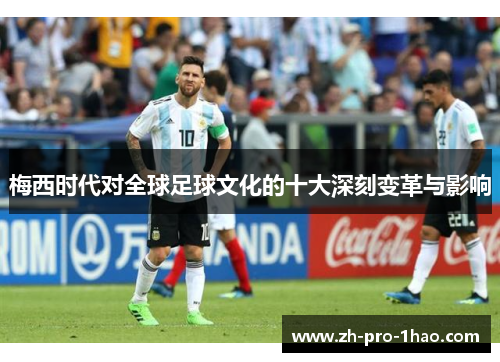 梅西时代对全球足球文化的十大深刻变革与影响 梅西时代对全球足球文化的十大深刻变革与影响