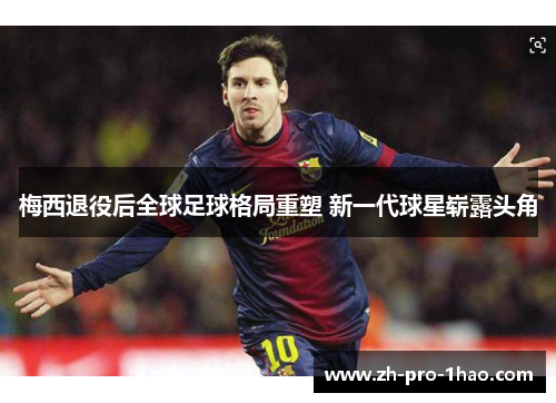 梅西退役后全球足球格局重塑 新一代球星崭露头角 梅西退役后全球足球格局重塑 新一代球星崭露头角