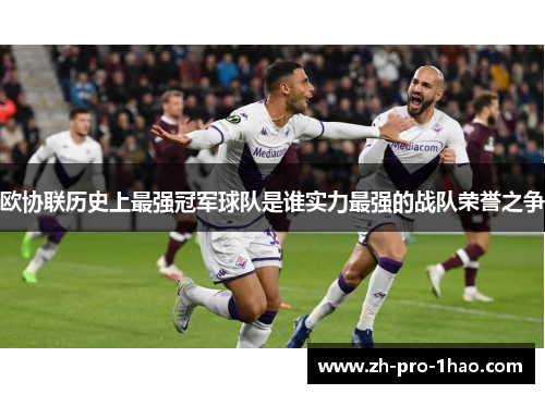 欧协联历史上最强冠军球队是谁实力最强的战队荣誉之争 欧协联历史上最强冠军球队是谁实力最强的战队荣誉之争