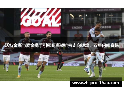 沃特金斯与麦金携手引领阿斯顿维拉走向辉煌,双星闪耀赛场 沃特金斯与麦金携手引领阿斯顿维拉走向辉煌,双星闪耀赛场