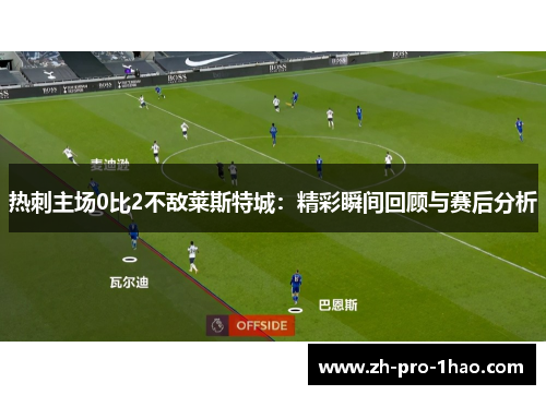 热刺主场0比2不敌莱斯特城：精彩瞬间回顾与赛后分析