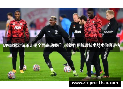 B席欧冠对阵莱比锡全面表现解析与关键作用解读技术战术价值评估 B席欧冠对阵莱比锡全面表现解析与关键作用解读技术战术价值评估