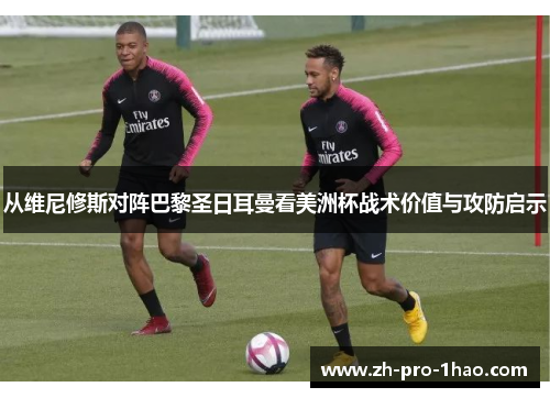 从维尼修斯对阵巴黎圣日耳曼看美洲杯战术价值与攻防启示 从维尼修斯对阵巴黎圣日耳曼看美洲杯战术价值与攻防启示