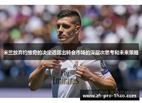 米兰放弃约维奇的决定透露出转会市场的深层次思考和未来策略 米兰放弃约维奇的决定透露出转会市场的深层次思考和未来策略