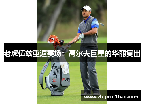 老虎伍兹重返赛场:高尔夫巨星的华丽复出 老虎伍兹重返赛场:高尔夫巨星的华丽复出