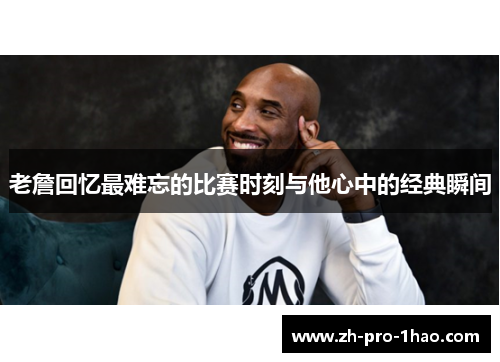老詹回忆最难忘的比赛时刻与他心中的经典瞬间