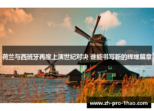 荷兰与西班牙再度上演世纪对决 谁能书写新的辉煌篇章 荷兰与西班牙再度上演世纪对决 谁能书写新的辉煌篇章