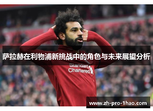 萨拉赫在利物浦新挑战中的角色与未来展望分析