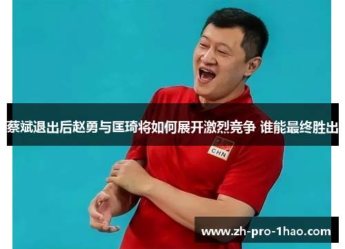 蔡斌退出后赵勇与匡琦将如何展开激烈竞争 谁能最终胜出