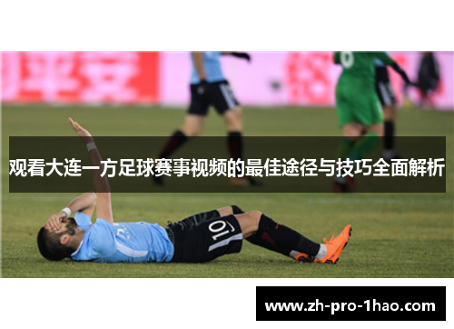 观看大连一方足球赛事视频的最佳途径与技巧全面解析