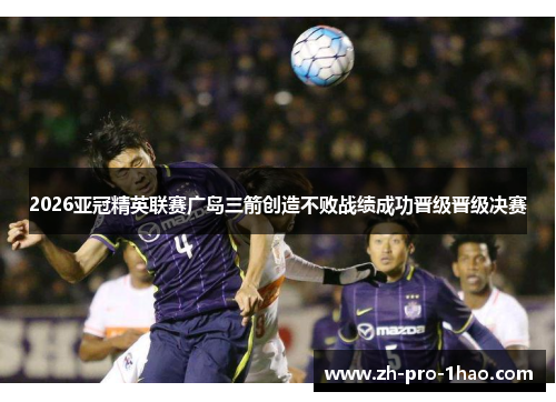 2026亚冠精英联赛广岛三箭创造不败战绩成功晋级晋级决赛