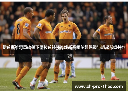 伊普斯维奇重磅签下德拉普补强锋线新赛季英超保级与崛起希望并存