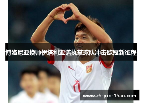 博洛尼亚换帅伊塔利亚诺执掌球队冲击欧冠新征程