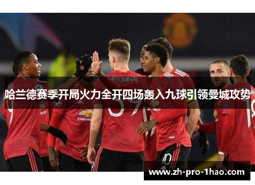 哈兰德赛季开局火力全开四场轰入九球引领曼城攻势 哈兰德赛季开局火力全开四场轰入九球引领曼城攻势