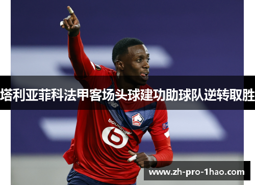 塔利亚菲科法甲客场头球建功助球队逆转取胜