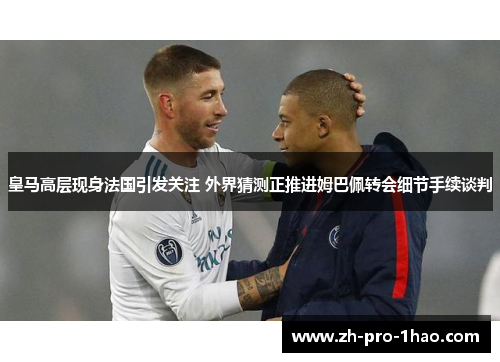 皇马高层现身法国引发关注 外界猜测正推进姆巴佩转会细节手续谈判 皇马高层现身法国引发关注 外界猜测正推进姆巴佩转会细节手续谈判