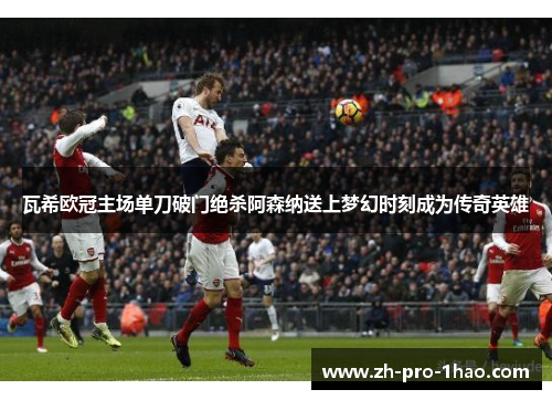 瓦希欧冠主场单刀破门绝杀阿森纳送上梦幻时刻成为传奇英雄