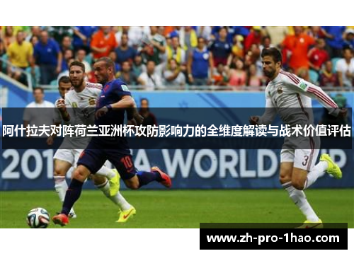 阿什拉夫对阵荷兰亚洲杯攻防影响力的全维度解读与战术价值评估