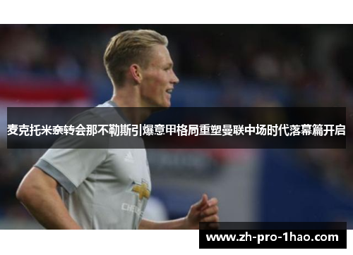 麦克托米奈转会那不勒斯引爆意甲格局重塑曼联中场时代落幕篇开启