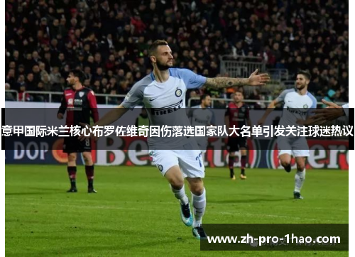 意甲国际米兰核心布罗佐维奇因伤落选国家队大名单引发关注球迷热议